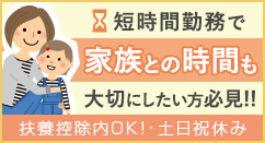 短時間勤務で家族との時間も大切にしたい方必見!!